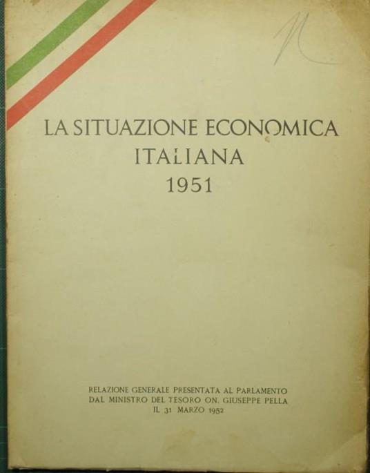 La situazione economica italiana. 1951. Relazione generale presentata al Parlamento dal Ministro del Tesoro On. Giuseppe Pella il 31 marzo 1952 - Giuseppe Pella - copertina