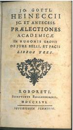 Jo. Gottl. Heineccii ... praelectiones academicae in Hugonis Grotii de Jure Belli, et pacis Libros tres