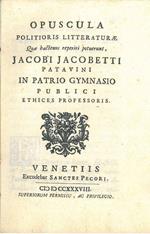 Opuscula politioris litteraturae quae hactenus reperiri potuerunt, Jacobi Jacobetti patavini in patrio gymnasio publici ethices professoris