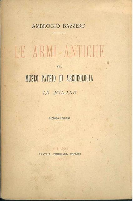 Le armi antiche nel Museo Patrio di Archeologia in Milano. Seconda edizione - Ambrogio Bazzero - copertina