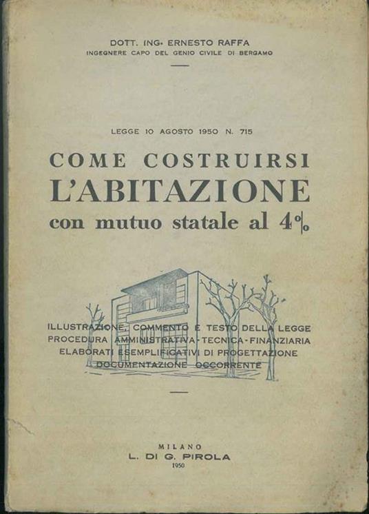 Come costruirsi l'abitazione con mutuo statale al 4%. Legge 10 agosto 1950 n. 715 - Ernesto Raffa - copertina