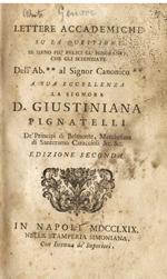 Lettere Accademiche su la questione se sieno più felici gl' ignoranti, che gli scienziati. Dell' Ab.** al Signor Canonico ** a sua Eccellenza la Signora D. Giustiniana Pignatelli dè Principi di Belmonte, Marchesana di Santeramo Caraccioli &c. &c