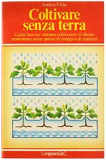 Coltivare Senza Terra. Guida Base per Ottenere Contivazioni di Elevato Rendimento Senza Spreco di Energia e di Materiali