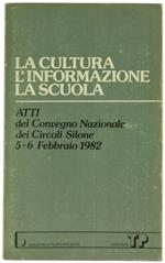 La Cultura l'Informazione la Scuola. Atti del Convegno Nazionale dei Circoli Silone. Roma 5-6 Febbraio 1982