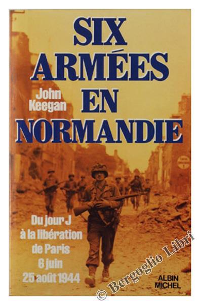 Six Armees En Normandie. Du Jour J Ála Libération De Paris 6 Juin 25 Aout 1944 - John Keegan - copertina