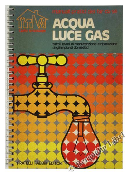 Acqua Luce Gas. Tutti i Lavori di Manutenzione e Riparazione degli Impianti Domestici - Giancarlo De Cesco - copertina