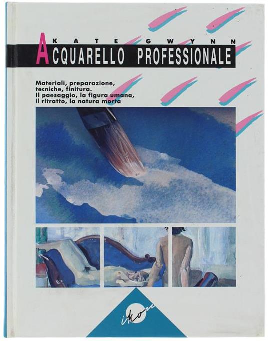 Acquarello Professionale. Materiali, Preparazione, Tecniche, Finitura, Il Paesaggio, La Figura Umana, Il Ritratto, La Natura Morta - Kate Gwynn - copertina