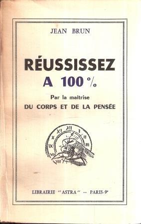 Reussissez A 100% Par La Maitrise Du Corps Et De La Pensee - Jean Brun - copertina