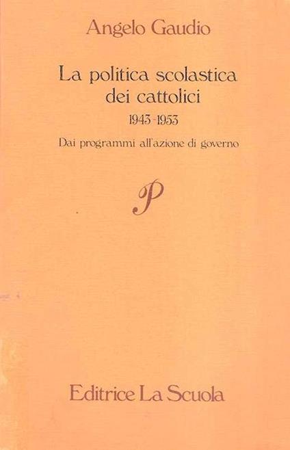 La Politica Scolastica Dei Cattolici 1943-1953 Dai Programmi All'azione Di Governo - Angelo Gaudio - copertina