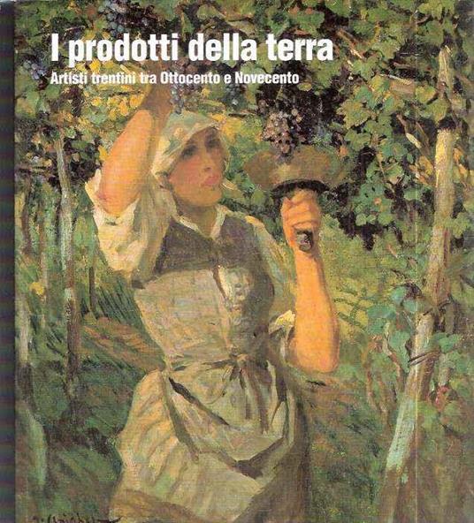 I Prodotti Della Terra Artisti Trentini Tra Ottocento E Novecento - Maurizio Scudiero - copertina