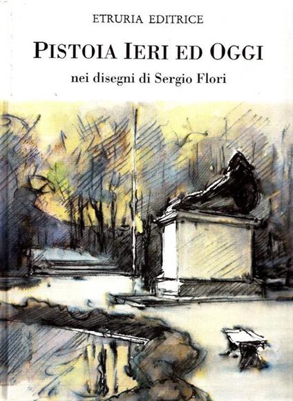 Pistoia ieri ed oggi nei disegni di Sergio Flori - Sergio Flori - copertina