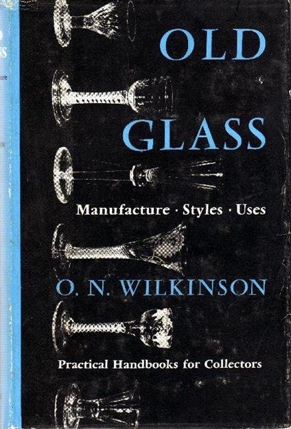 Old Glass. Manufacture. Styles. Uses - O. N. Wilkinson - copertina