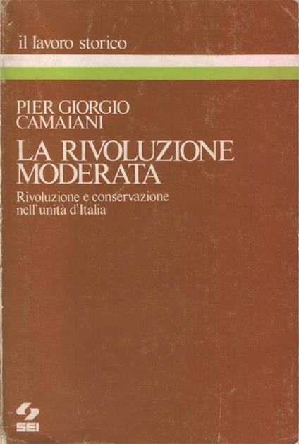 La rivoluzione moderata. Rivoluzione e conservazione nell'unità d'Italia - Pier Giorgio Camaiani - copertina