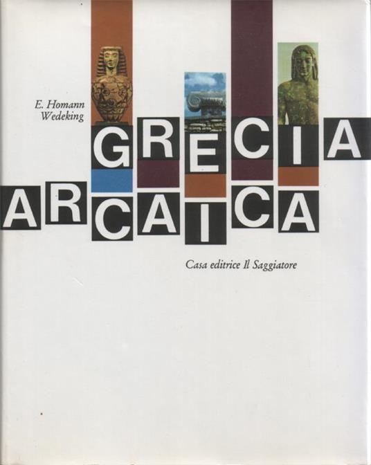 Grecia arcaica. Traduzione di Maria Stella Arena. 55 tavole a colori, 19 illustrazioni in nero, 37 disegni, 1 carta geografica - Ernst Homann Wedeking - copertina