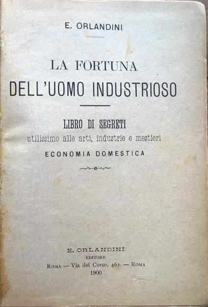 La fortuna dell'uomo industrioso. Libro di segreti utilissimo alle arti, industrie e mestieri. Economia domestica - E. Orlandini - copertina