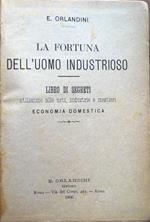 La fortuna dell'uomo industrioso. Libro di segreti utilissimo alle arti, industrie e mestieri. Economia domestica