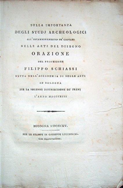 Sulla importanza degli studi archeologici all'incamminamento de' giovani nelle arti del disegno. Orazione del professore Filippo Schiassi detta nell'Accademia di Belle Arti in Bologna per la solenne distribuzione de' premi l'anno 1813 - Filippo Schiassi - copertina