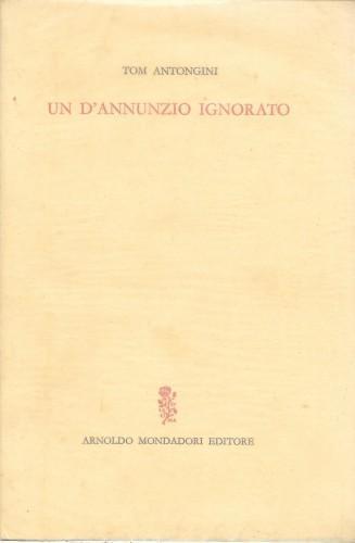 Un D'Annunzio ignorato. Vicende e aspetti insospettati del Poeta - Tom Antongini - copertina