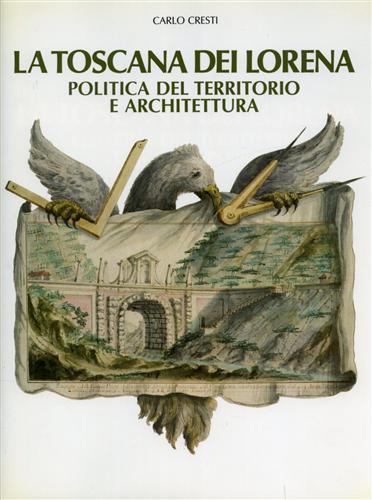 La Toscana dei Lorena. Politica del territorio e architettura - Carlo Cresti - copertina