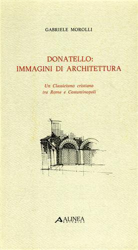 Donatello: immagini di architettura. Un Classicismo tra Roma e Costantinopoli - Gabriele Morolli - 2