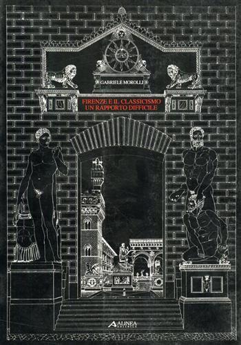 Firenze e il classicismo, un rapporto difficile. Saggi di storiografia dell'architettura del Rinascimento - Gabriele Morolli - 2