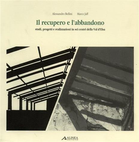 Il recupero e l'abbandono. Studi, progetti e realizzazioni in sei centri della Val d'Elsa - Alberto Bellini - copertina