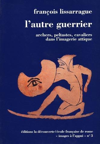 L' autre guerrier. Archers, peltastes, cavaliers dans l'imagerie attique - François Lissarrague - 2