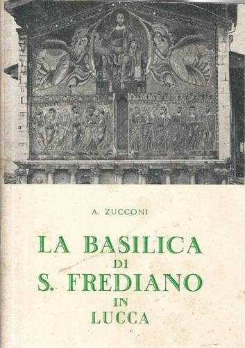 La basilica di S. Frediano in Lucca. I santi, la storia, l'arte - Angela Zucconi - copertina