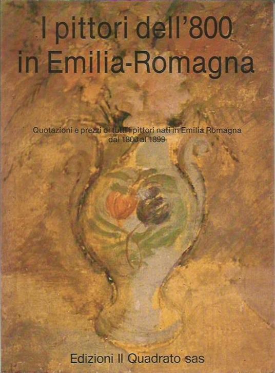 I pittori dell'800 in Emilia Romagna. Quotazioni e prezzi di tutti i pittori nati in Emilia Romagna dal 1800 al 1899 - Giorgio Falossi - copertina