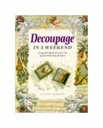 Decoupage in a Weekend. Original Ideas For Over 50 Quick and Easy Designs