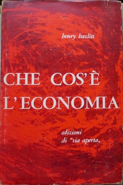 Che cos’è l’economia. Traduzione di Nino Portinari. Prefazione di Angelo Dalle Molle - Henry Hazlitt - copertina