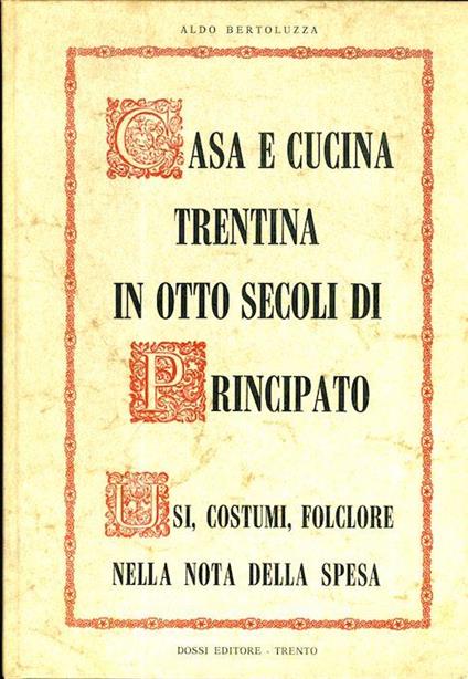 Casa e cucina trentina in otto secoli di principato: usi, costumi, folclore nella nota della spesa - Aldo Bertoluzza - copertina