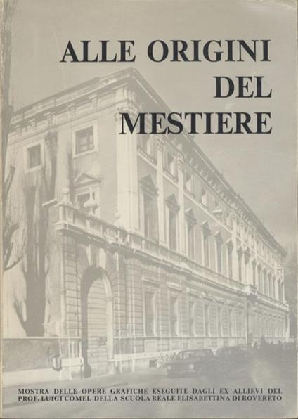 Alle origini del mestiere: mostra delle opere grafiche eseguite dagli ex allievi del prof. Luigi Comel della Scuola Reale Elisabettiana di Rovereto (1907 - 1913) - Bruno Passamani - copertina