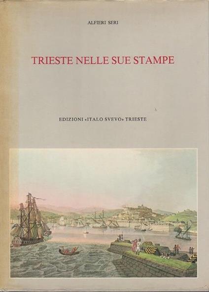 Trieste nelle sue stampe. Sviluppo urbanistico dalla nascita dell’emporio alla fine dell’Ottocento: storia, cronaca, folclore, arte, vita quotidiana nei secoli XVIII° e XIX° - Alfieri Seri - copertina