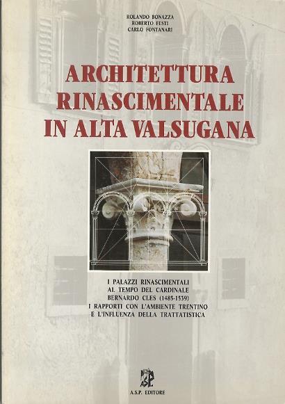 Architettura rinascimentale in alta Valsugana: i palazzi rinascimentali al tempo del cardinale Bernardo Cles (1485-1539), i rapporti con l’ambiente trentino e l’influenza della trattatistica - Rolando Bonazza,Roberto Festi - copertina