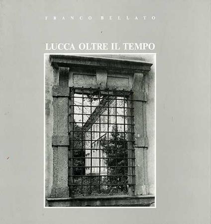 Lucca oltre il tempo. Testimonianze di Mario Tobino e Pietro Ghilarducci - Franco Bellato - copertina