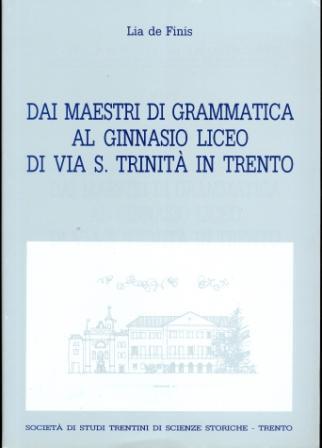 Dai maestri di grammatica al ginnasio liceo di via S. Trinità in Trento. Collana di monografie XLIV - Lia De Finis - copertina