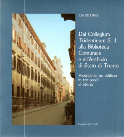 Dal Collegium Tridentinum S.J. alla Biblioteca comunale e all’Archivio di Stato di Trento: vicende di un edificio in tre secoli di storia - Lia De Finis - copertina