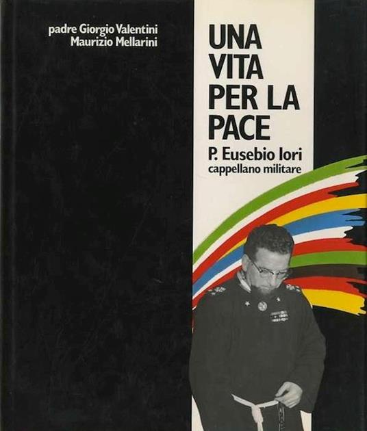 Una vita per la pace: p. Eusebio Iori cappellano militare - Giorgio Valentini,Maurizio Mellarini - copertina