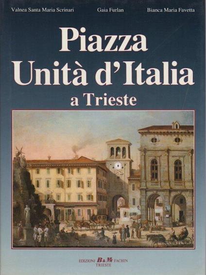 Piazza Unità d’Italia a Trieste - Valnea Scrinari,Bianca Maria Favetta,Gaia Furlan - copertina