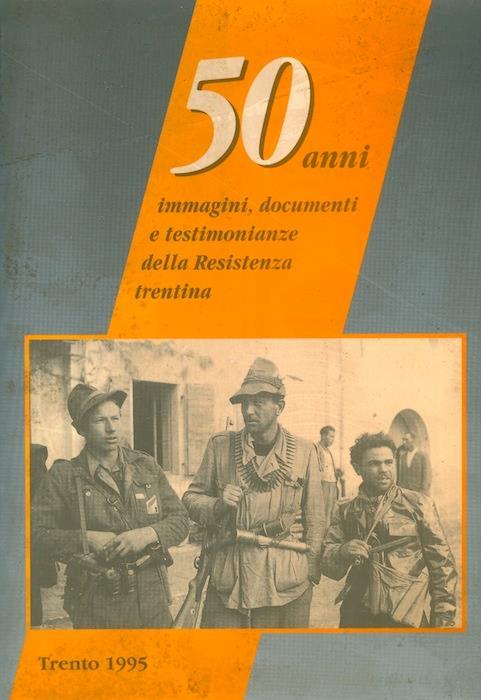 50 anni: immagini, documenti e testimonianze della Resistenza trentina. Comitato Provinciale per il L anniversario della Resistenza e della Lotta per la Liberazione Associazione Nazionale Partigiani d’Italia con il contibuto della Presidenza del Consiglio Provinciale - Giuseppe Ferrandi,Enrico Paissan - copertina