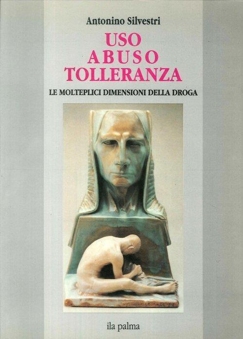 Uso Abuso Tolleranza. Le molteplici dimensioni della droga - Antonino Silvestri - copertina