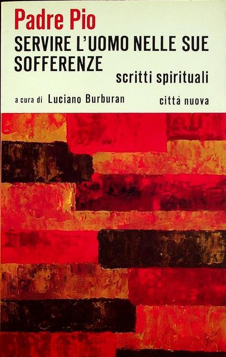 Servire l’uomo nelle sue sofferenze. Scritti spirituali scelti, coordinati e introdotti a cura di Luciano Burburan - Pio da Pietrelcina (san) - copertina