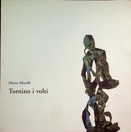 Tornino i volti: sculture, bronzi, legni, terrecotte di Marco Morelli: Palazzo Libera, Villa Lagarina dal 31 marzo al 12 aprile 2000 - Marco Morelli - copertina