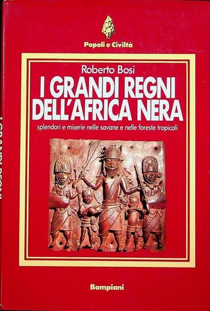 I grandi regni dell’Africa nera: splendori e miserie nelle savane e nelle foreste tropicali - Roberto Bosi - copertina