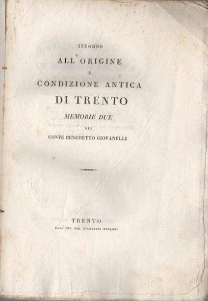 Intorno all’origine e condizione antica di Trento: memorie due. 1. Discorso sopra un’iscrizione trentina del tempo degli Antonini pubblicato dal conte Benedetto Giovanelli, podestà di Trento nel trasporto di quella dal castello al palazzo municipale. 2. T - Benedetto Giovanelli - copertina