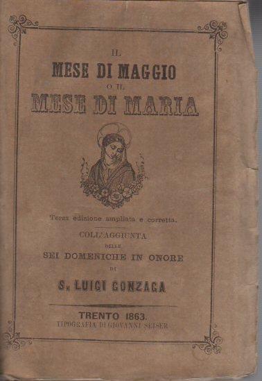 Il mese di maggio o Il mese di Maria: raccolta di meditazioni sui principali misteri della vita di Maria Santissima...: coll’aggiunta di altre pratiche per le orazioni...: coll’aggiunta delle sei domeniche in onore di S. Luigi Gonzaga - copertina