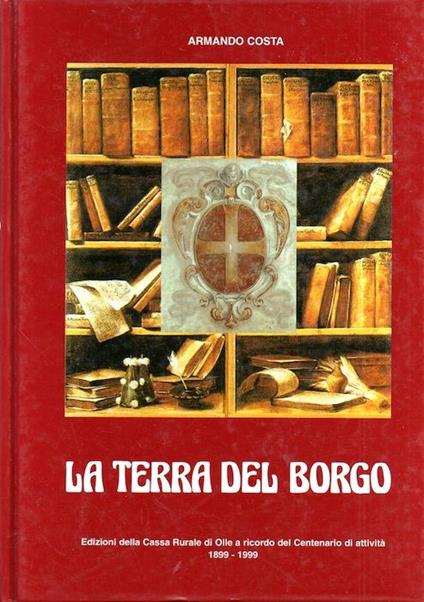 La terra del Borgo. Edizioni della Cassa rurale di Olle a ricordo del centenario 1899-1999 - Armando Costa - copertina