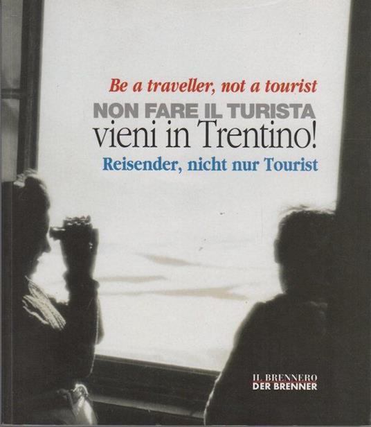 Non fare il turista: vieni in Trentino!. Be a traveller, not a tourist. Reisender, nicht nur Tourist - Alberta Battisti,Renato Troncon - copertina