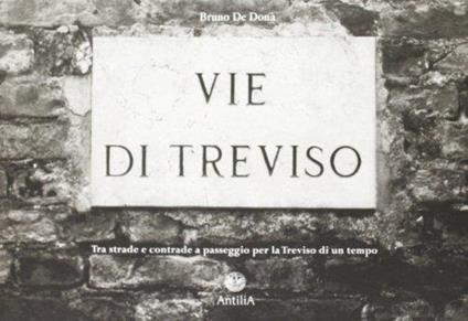 Vie di Treviso. Tra strade e contrade, a passeggio per la Treviso di un tempo - Bruno De Donà - copertina